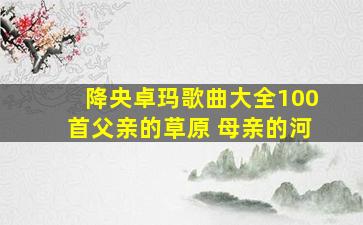 降央卓玛歌曲大全100首父亲的草原 母亲的河